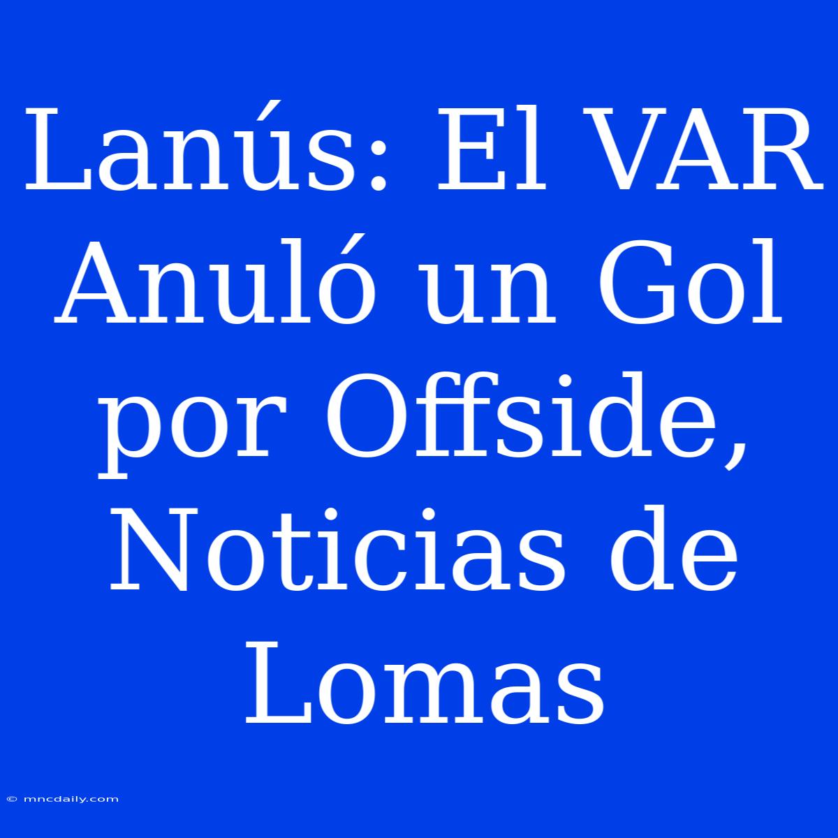 Lanús: El VAR Anuló Un Gol Por Offside, Noticias De Lomas