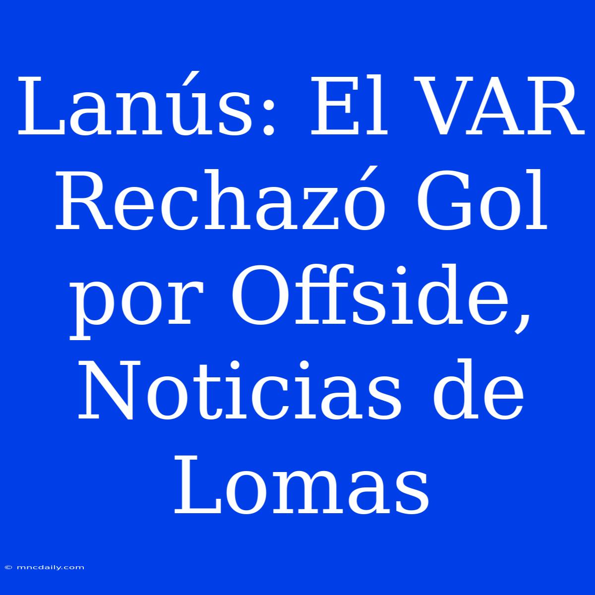 Lanús: El VAR Rechazó Gol Por Offside, Noticias De Lomas