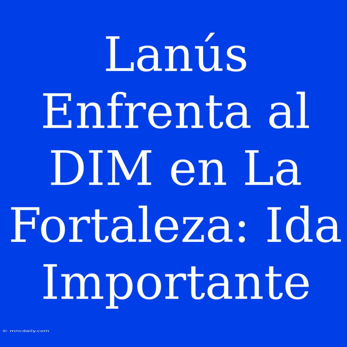 Lanús Enfrenta Al DIM En La Fortaleza: Ida Importante