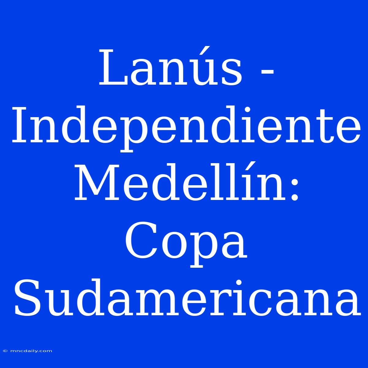 Lanús - Independiente Medellín: Copa Sudamericana