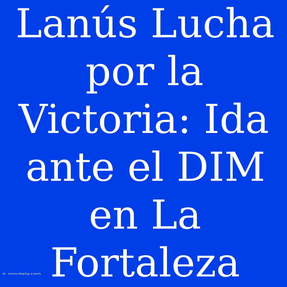 Lanús Lucha Por La Victoria: Ida Ante El DIM En La Fortaleza