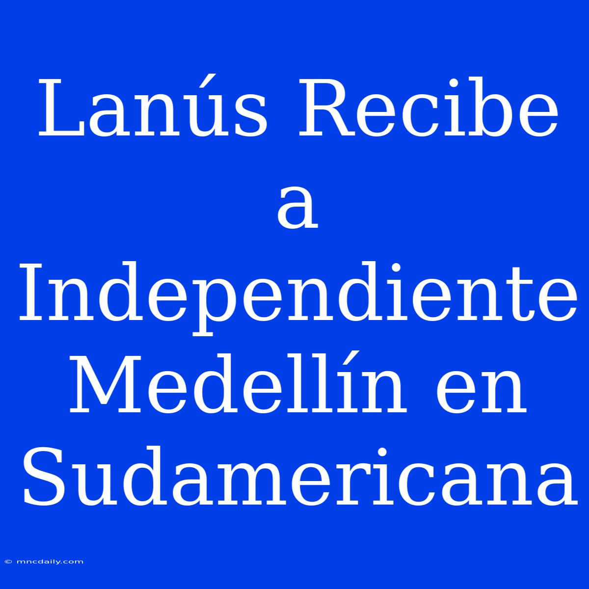 Lanús Recibe A Independiente Medellín En Sudamericana