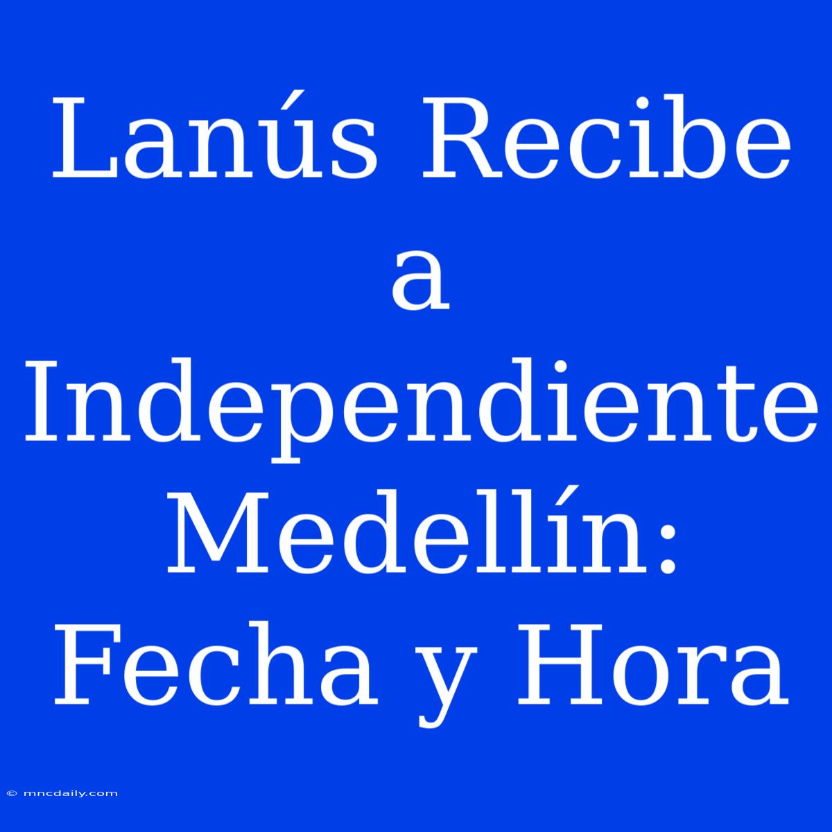 Lanús Recibe A Independiente Medellín: Fecha Y Hora