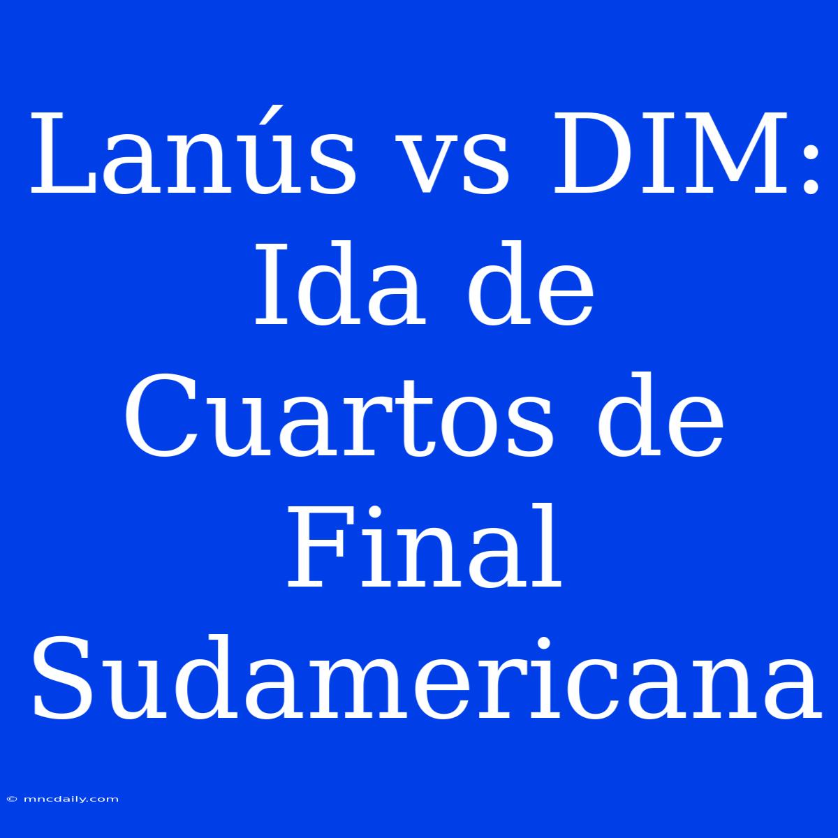 Lanús Vs DIM: Ida De Cuartos De Final Sudamericana