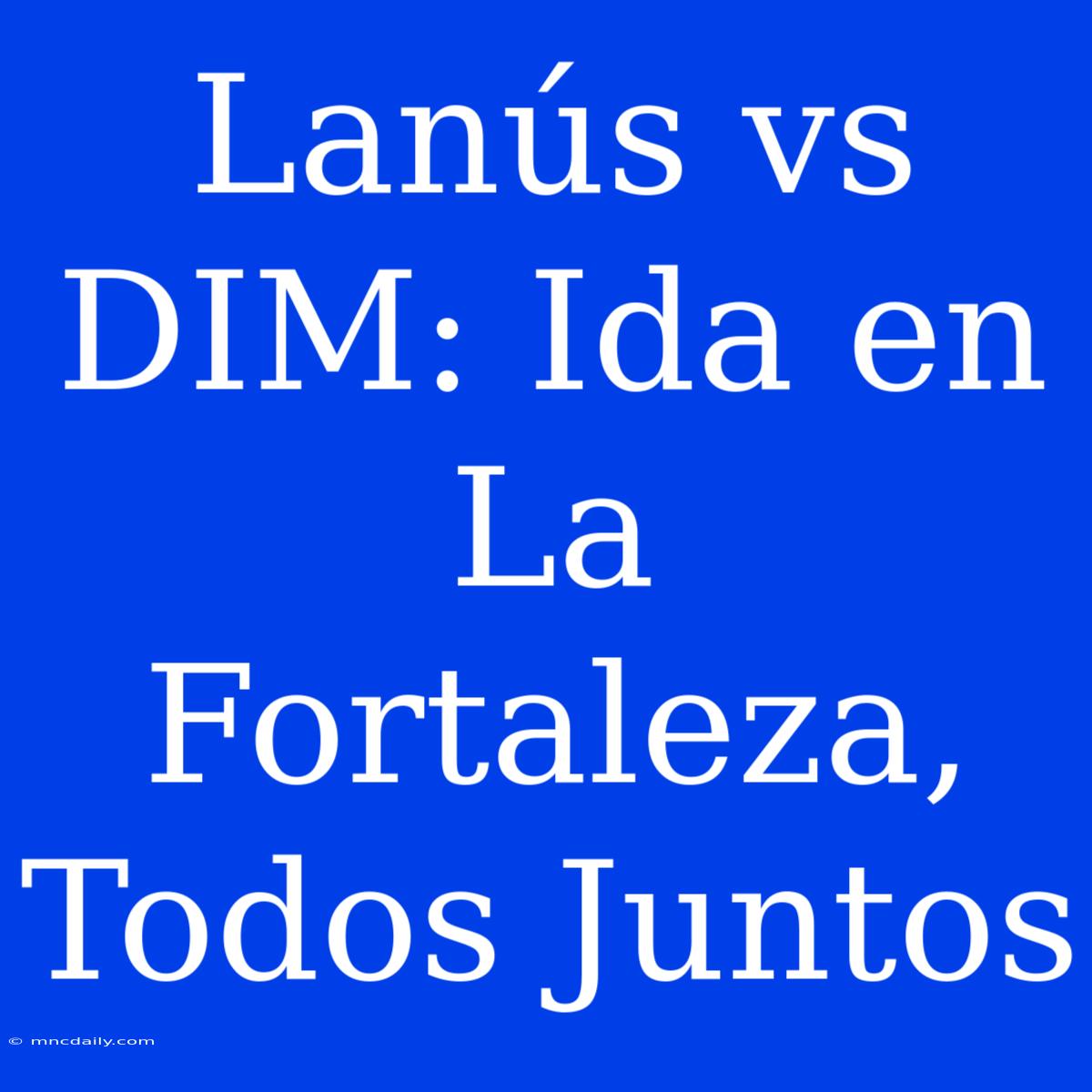 Lanús Vs DIM: Ida En La Fortaleza, Todos Juntos