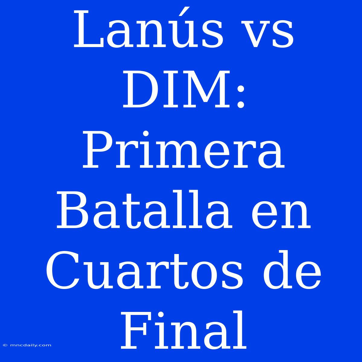 Lanús Vs DIM: Primera Batalla En Cuartos De Final