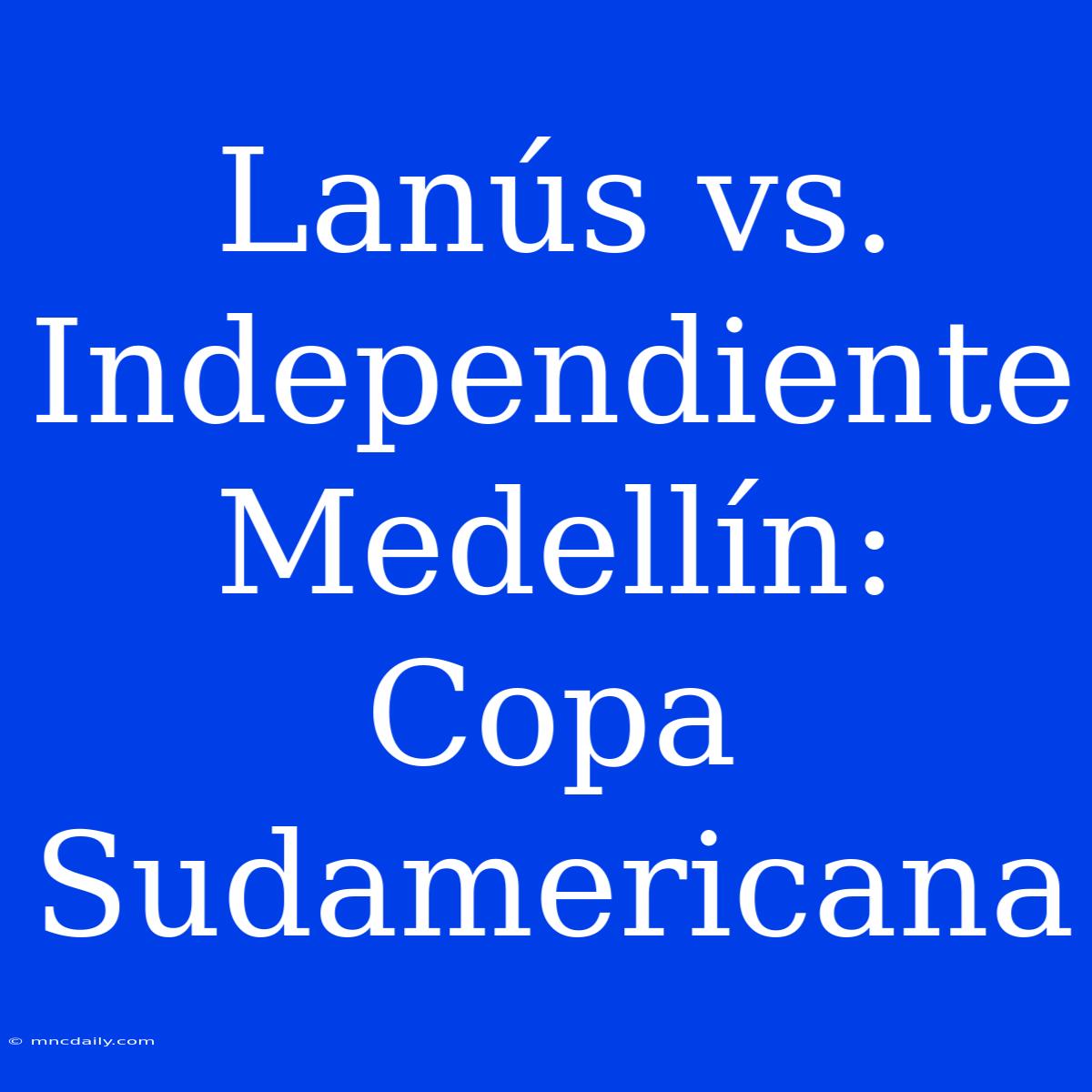 Lanús Vs. Independiente Medellín: Copa Sudamericana