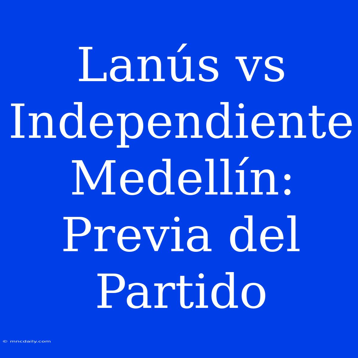 Lanús Vs Independiente Medellín: Previa Del Partido