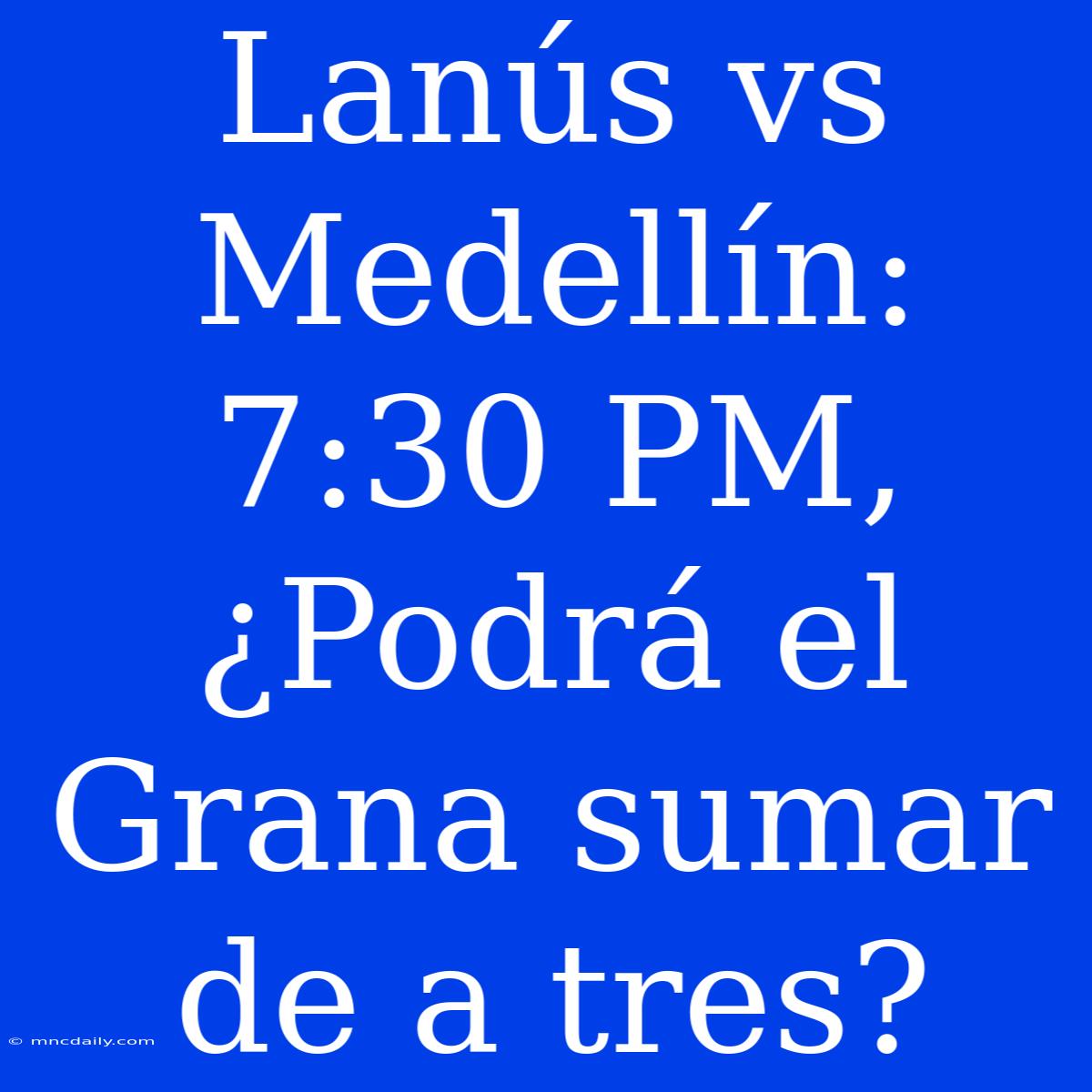 Lanús Vs Medellín: 7:30 PM, ¿Podrá El Grana Sumar De A Tres?