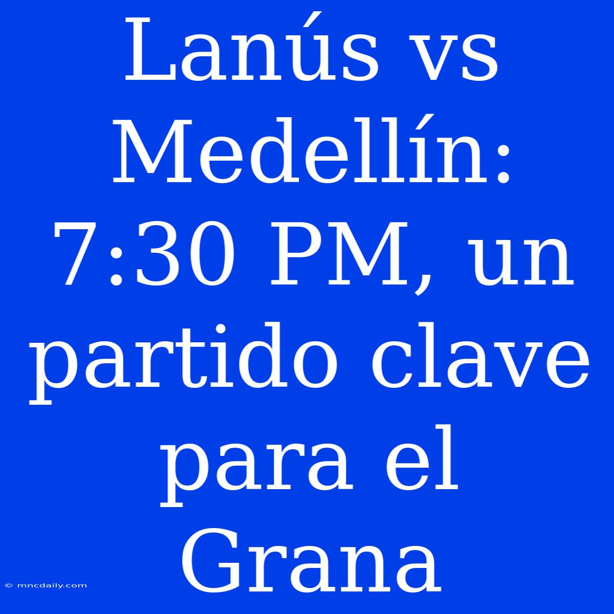 Lanús Vs Medellín: 7:30 PM, Un Partido Clave Para El Grana