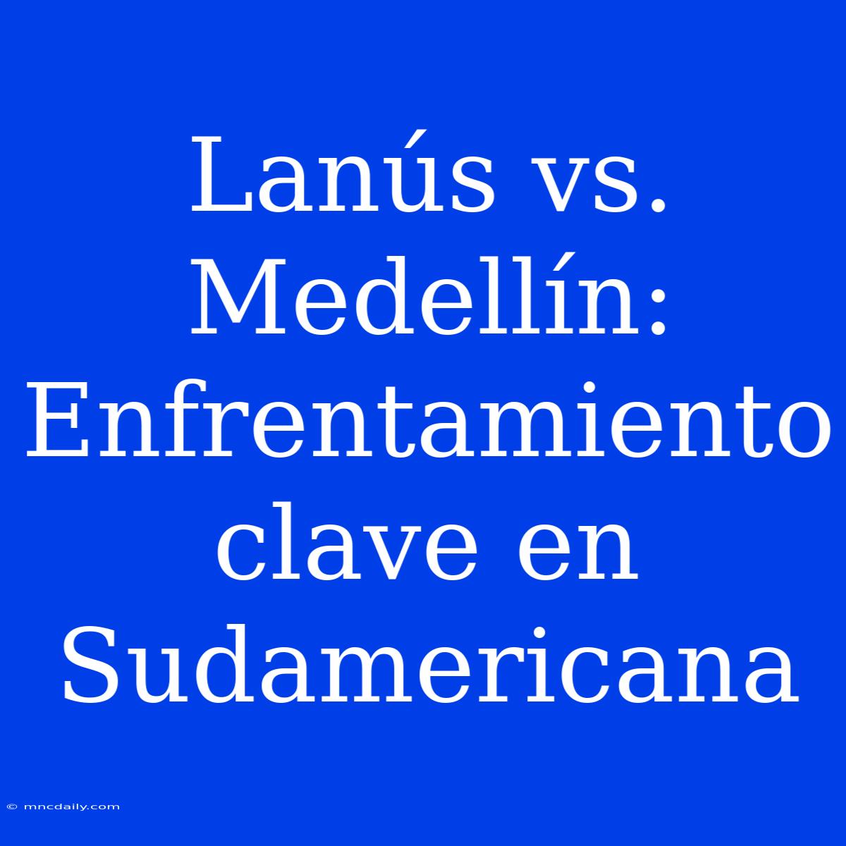 Lanús Vs. Medellín: Enfrentamiento Clave En Sudamericana 