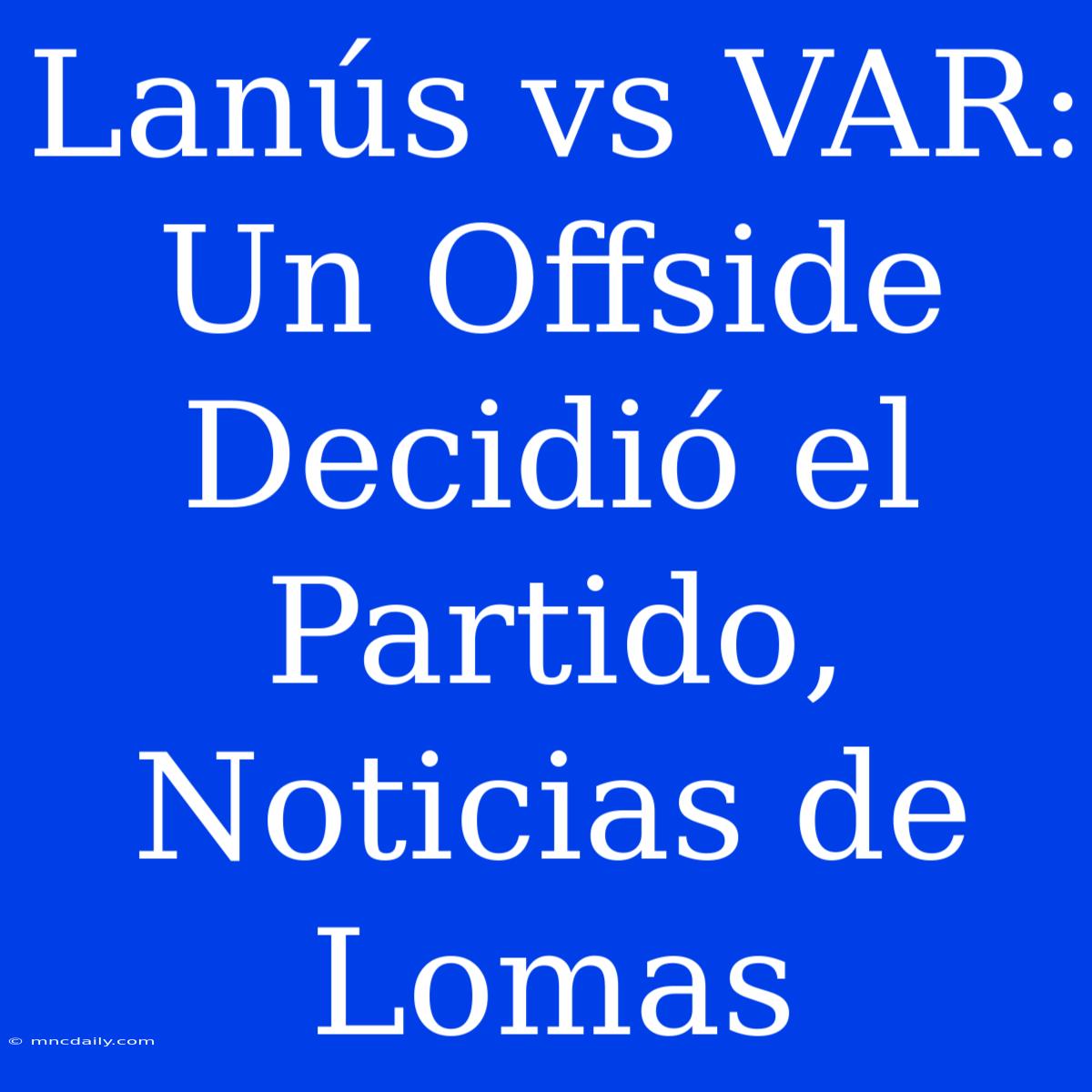 Lanús Vs VAR: Un Offside Decidió El Partido, Noticias De Lomas 