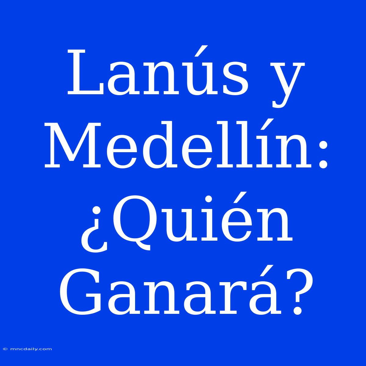 Lanús Y Medellín: ¿Quién Ganará?