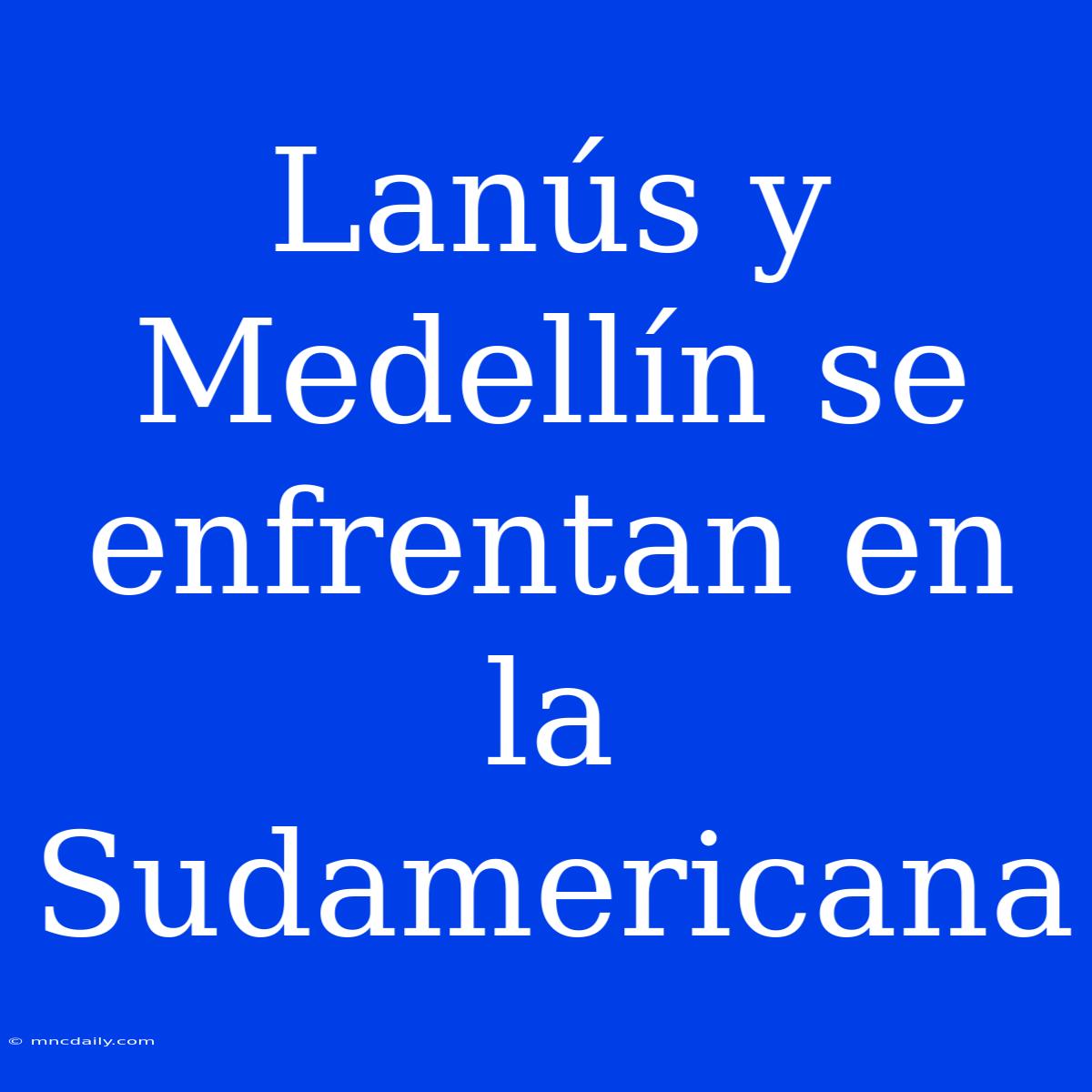 Lanús Y Medellín Se Enfrentan En La Sudamericana