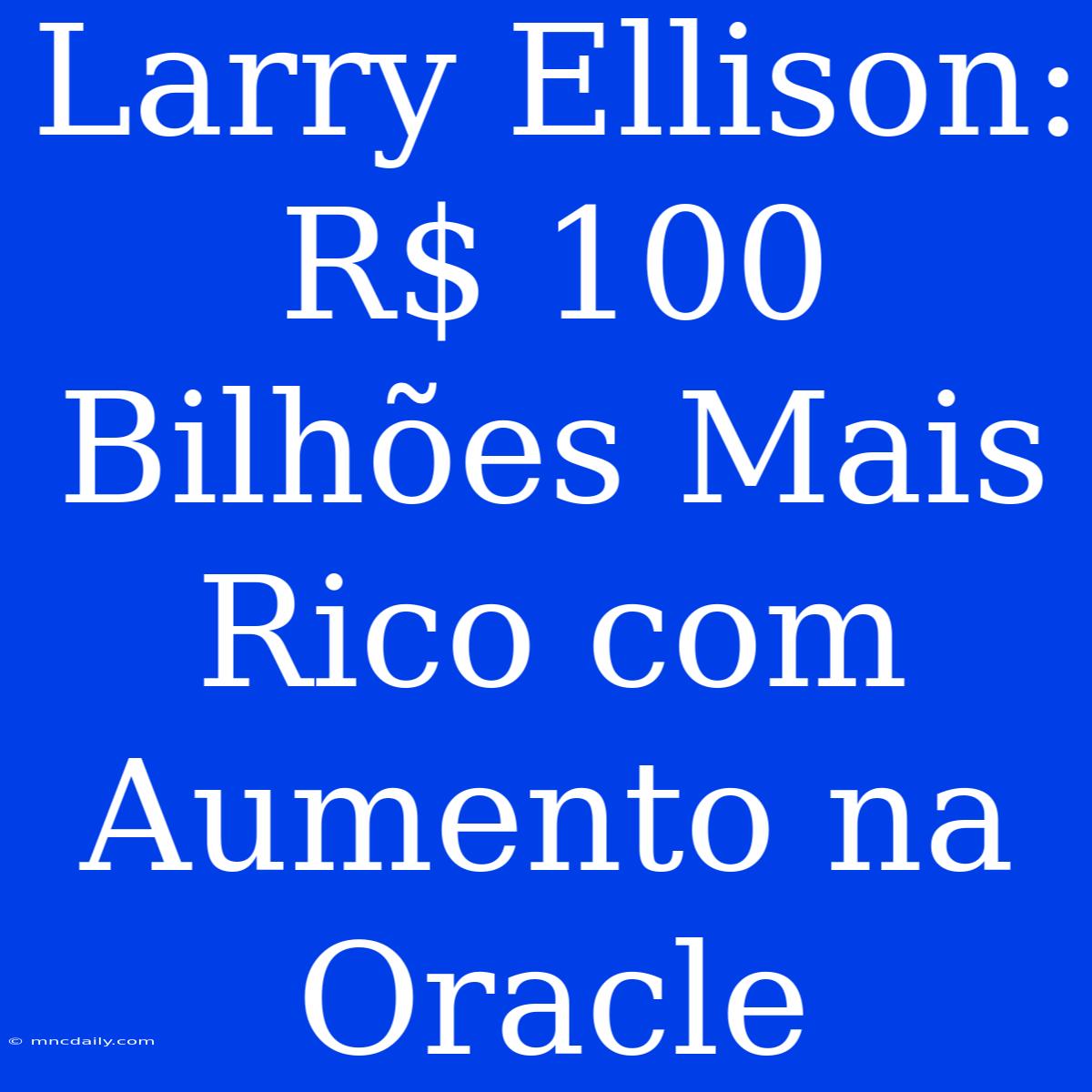 Larry Ellison:  R$ 100 Bilhões Mais Rico Com Aumento Na Oracle