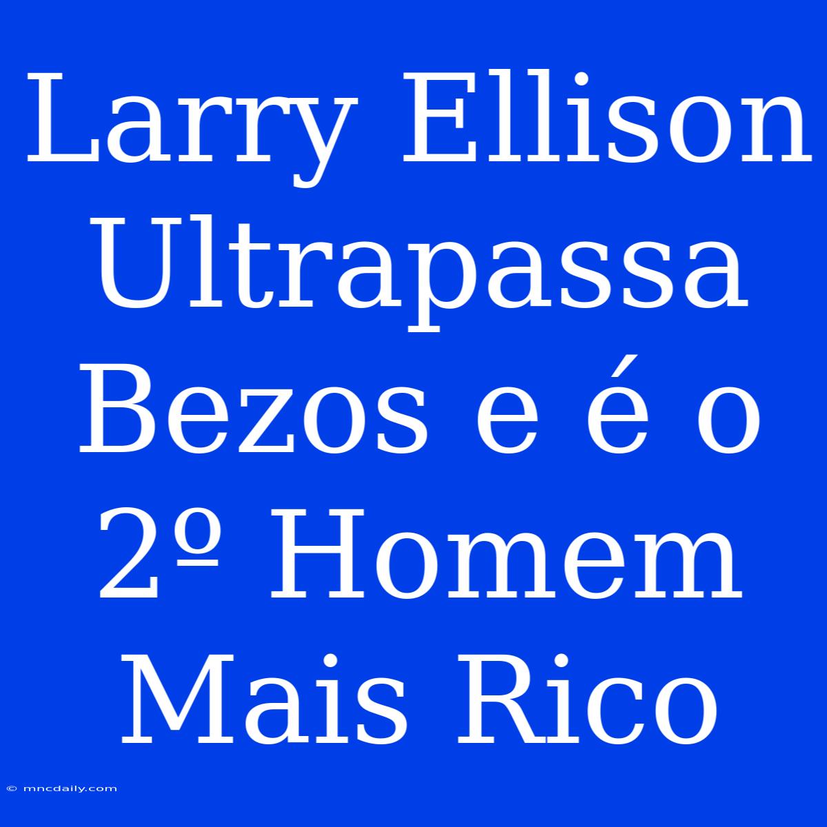 Larry Ellison Ultrapassa Bezos E É O 2º Homem Mais Rico