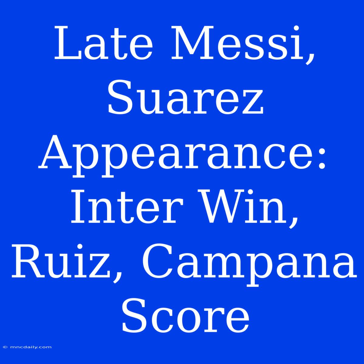 Late Messi, Suarez Appearance: Inter Win, Ruiz, Campana Score