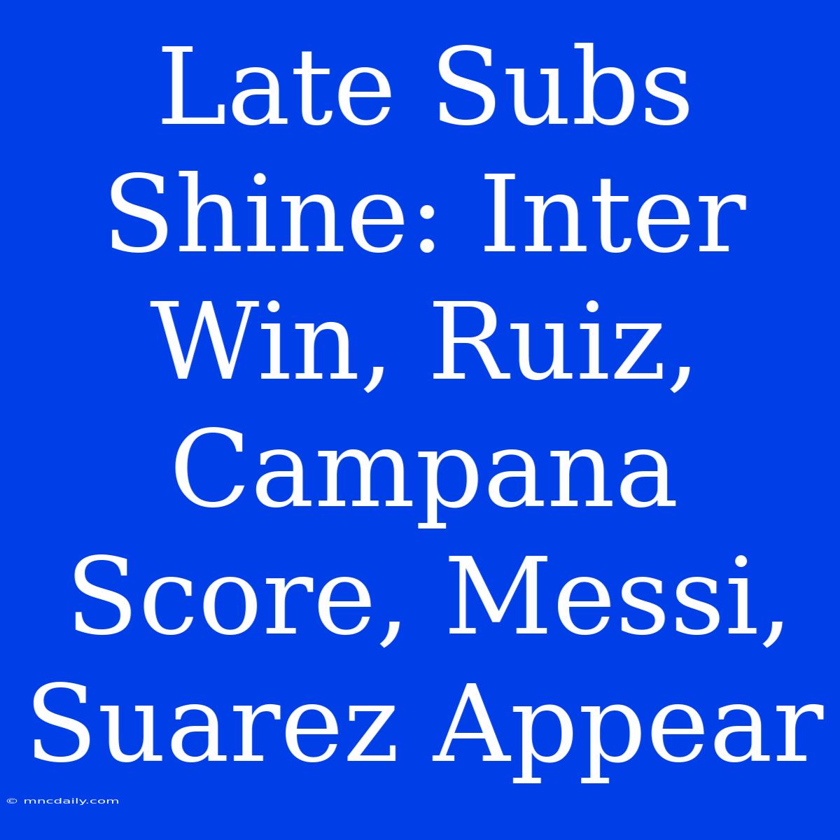 Late Subs Shine: Inter Win, Ruiz, Campana Score, Messi, Suarez Appear