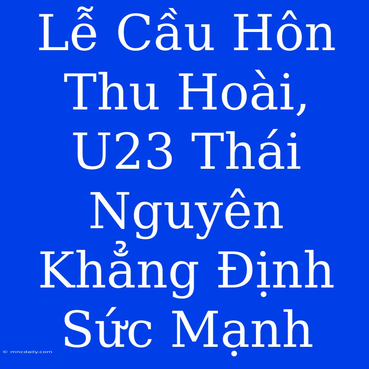 Lễ Cầu Hôn Thu Hoài, U23 Thái Nguyên Khẳng Định Sức Mạnh