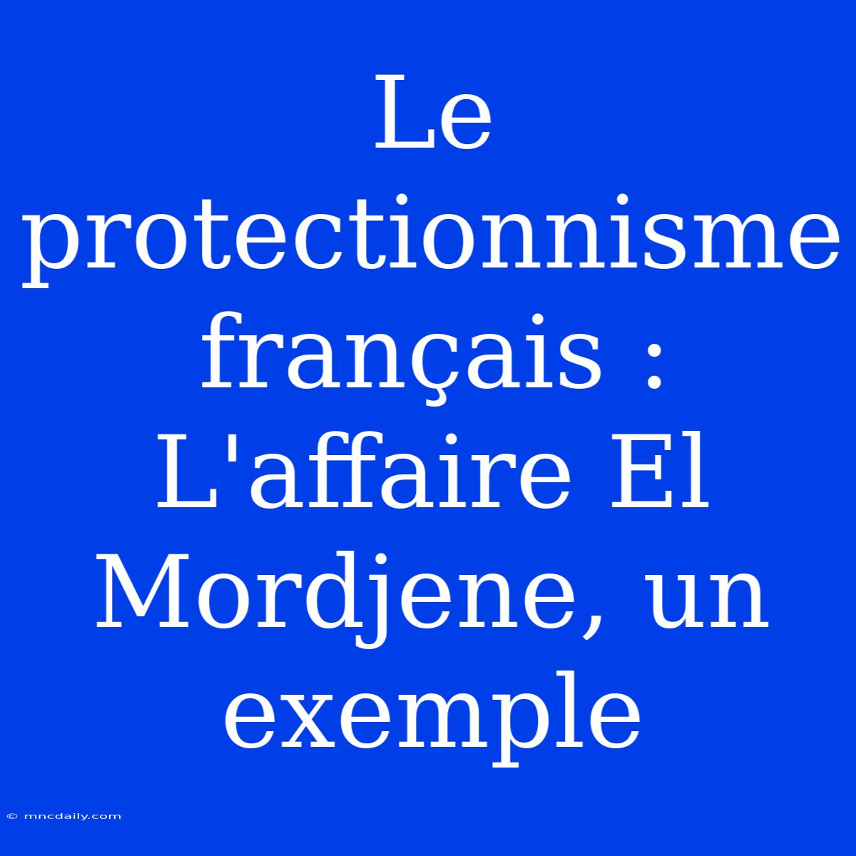 Le Protectionnisme Français : L'affaire El Mordjene, Un Exemple