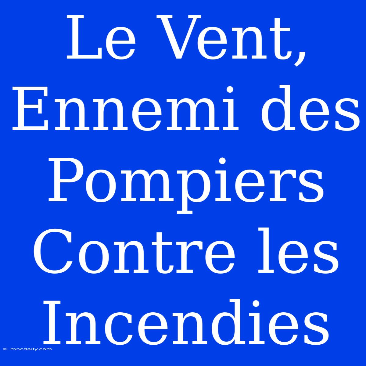 Le Vent, Ennemi Des Pompiers Contre Les Incendies 