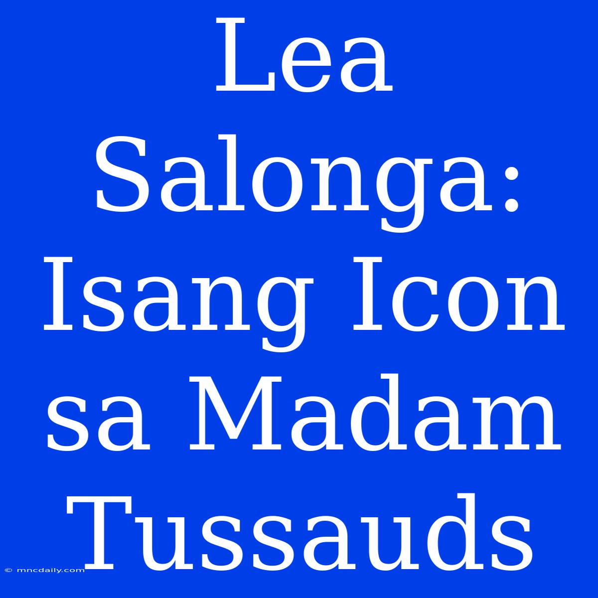 Lea Salonga: Isang Icon Sa Madam Tussauds