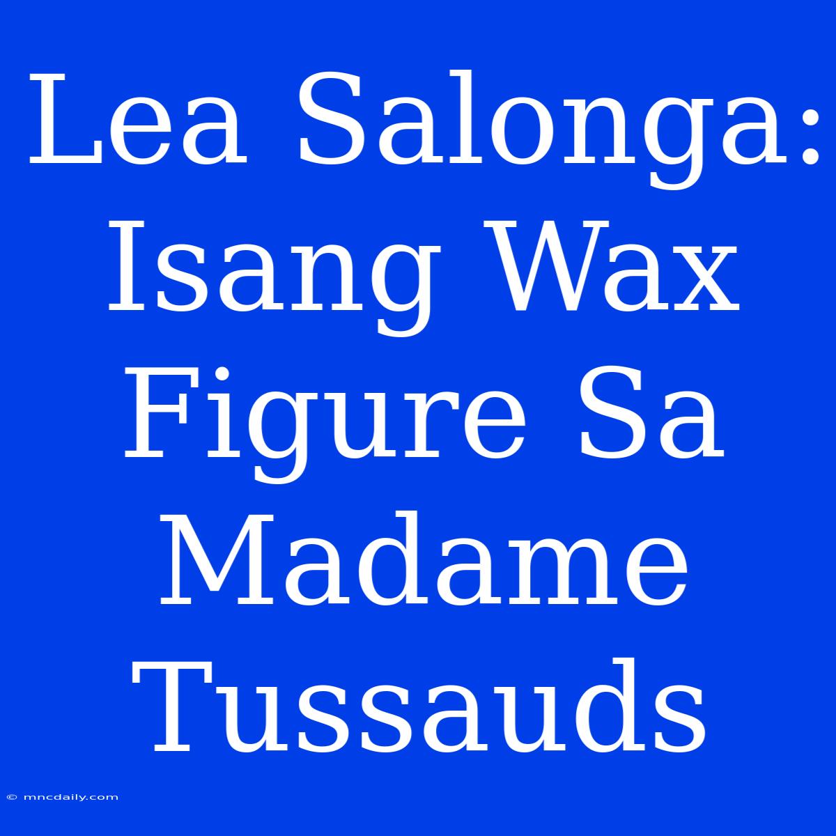 Lea Salonga: Isang Wax Figure Sa Madame Tussauds