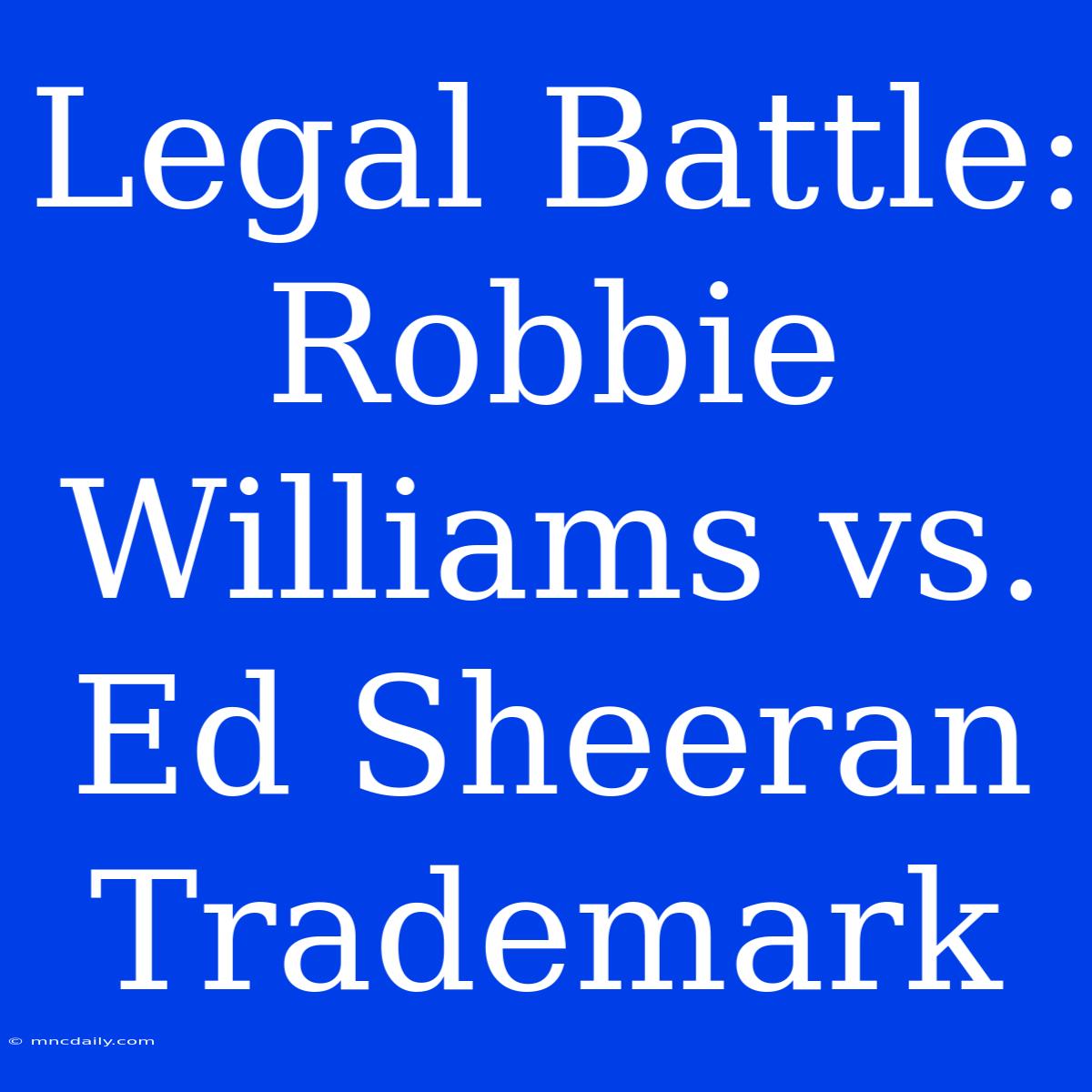 Legal Battle: Robbie Williams Vs. Ed Sheeran Trademark