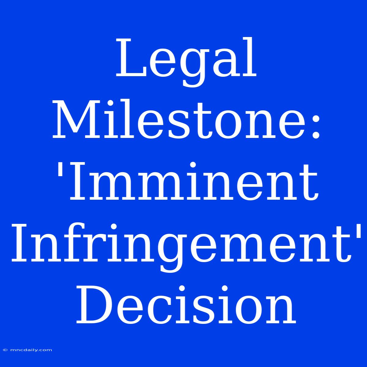 Legal Milestone: 'Imminent Infringement' Decision