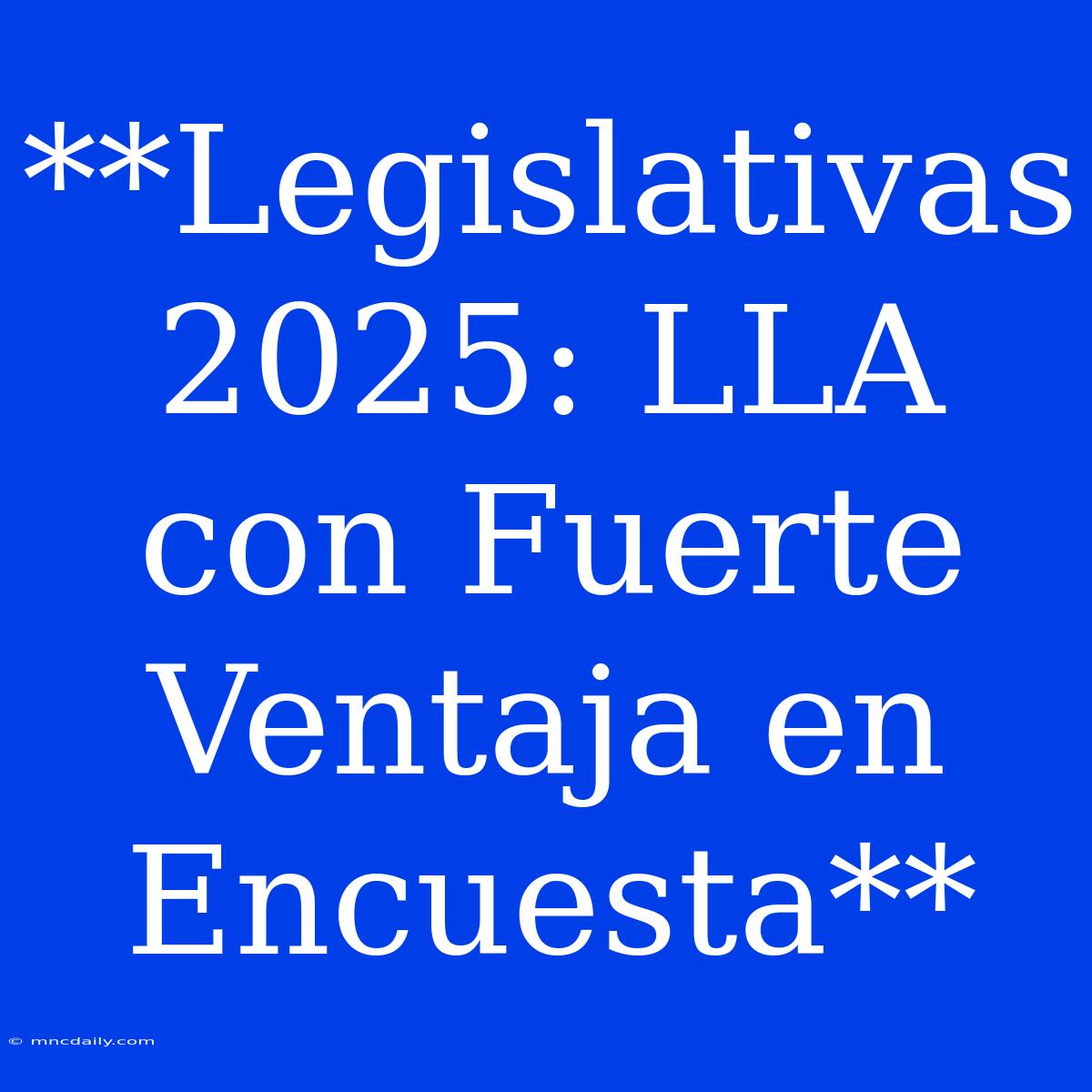 **Legislativas 2025: LLA Con Fuerte Ventaja En Encuesta**