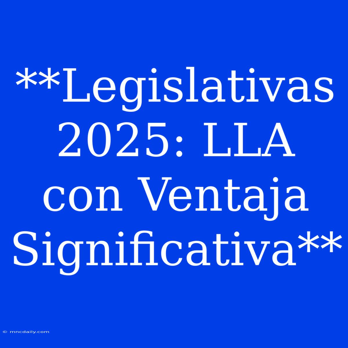 **Legislativas 2025: LLA Con Ventaja Significativa** 