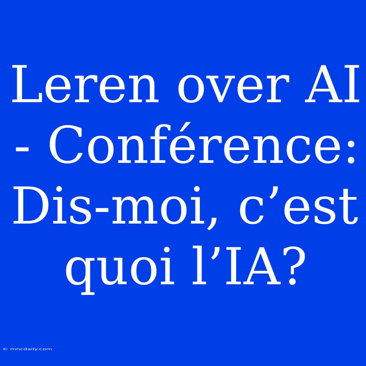 Leren Over AI - Conférence: Dis-moi, C’est Quoi L’IA? 