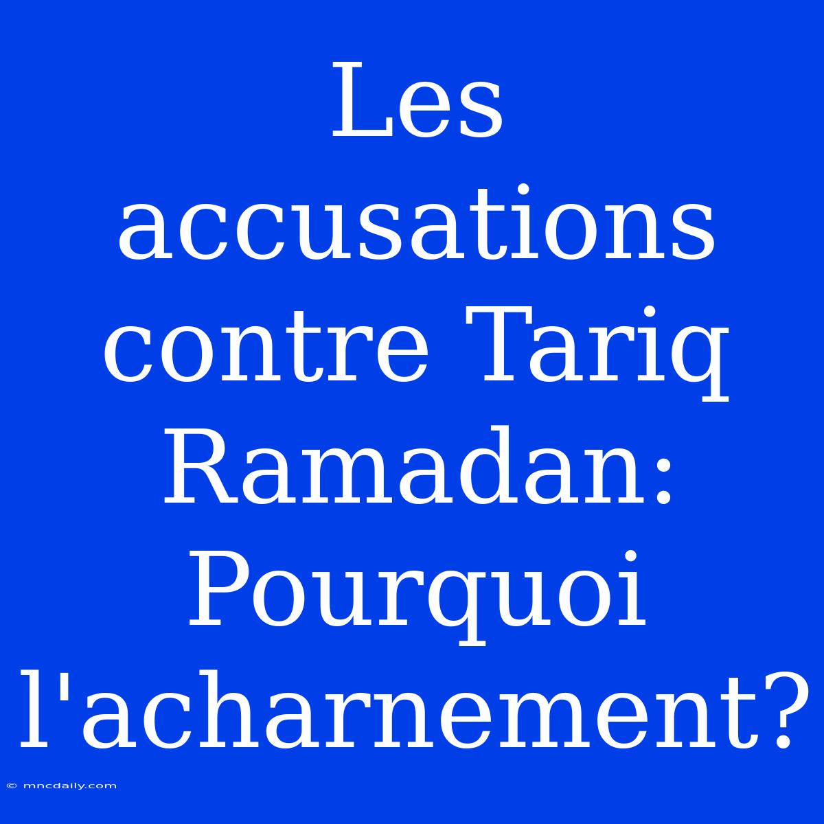 Les Accusations Contre Tariq Ramadan: Pourquoi L'acharnement?