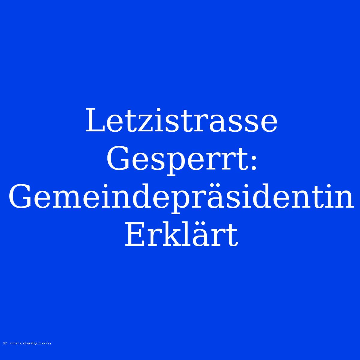 Letzistrasse Gesperrt: Gemeindepräsidentin Erklärt