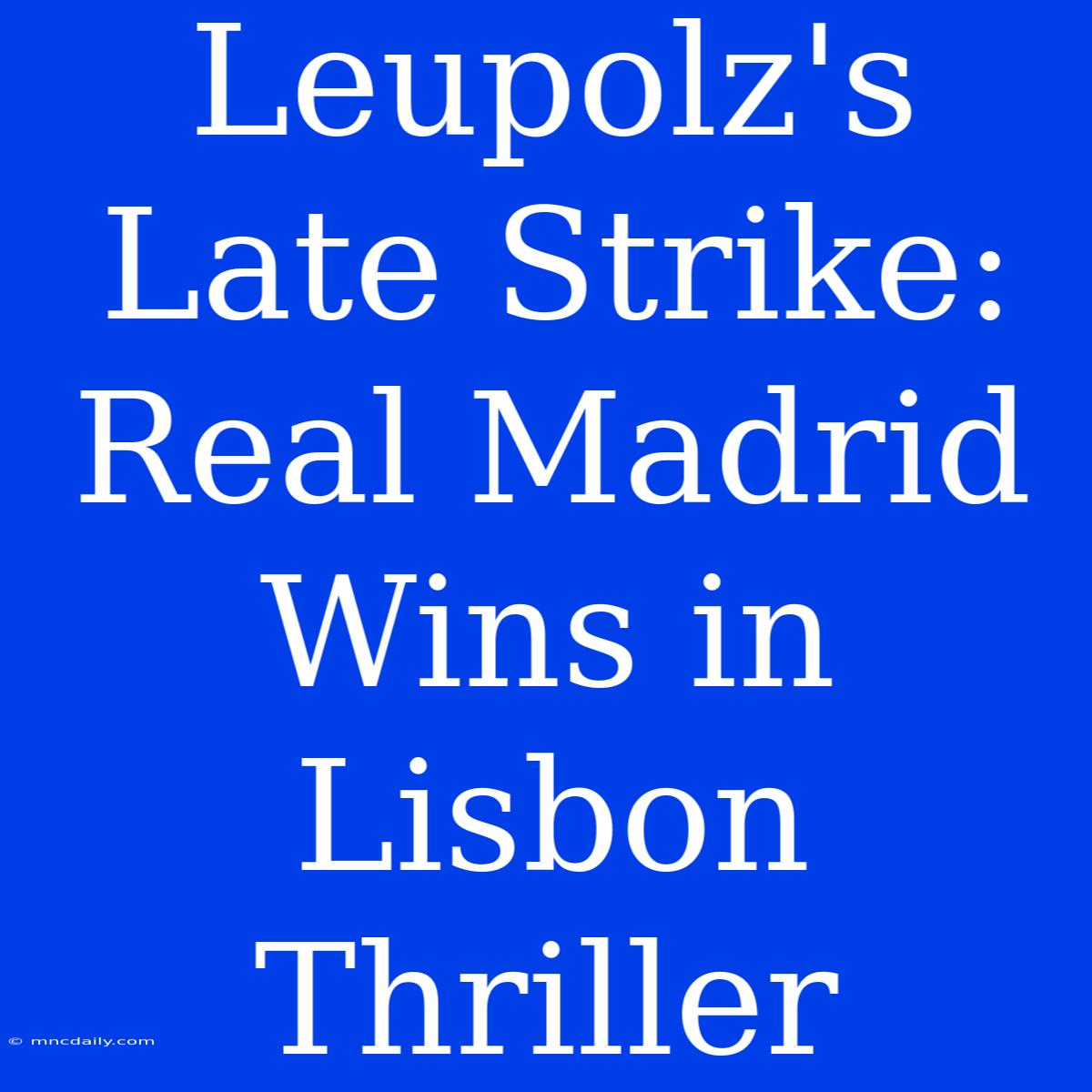 Leupolz's Late Strike: Real Madrid Wins In Lisbon Thriller