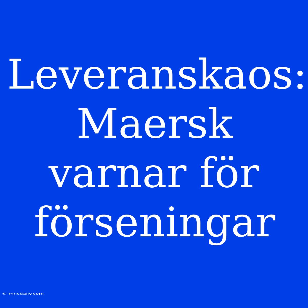 Leveranskaos: Maersk Varnar För Förseningar