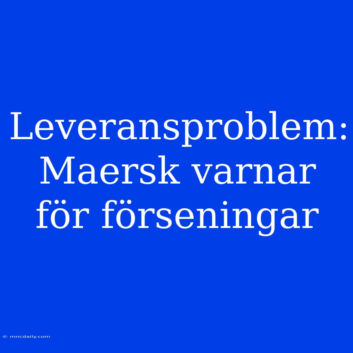 Leveransproblem: Maersk Varnar För Förseningar