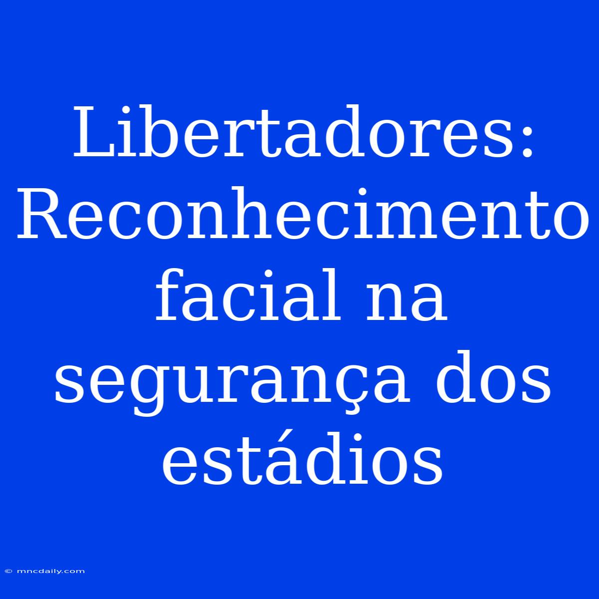 Libertadores: Reconhecimento Facial Na Segurança Dos Estádios