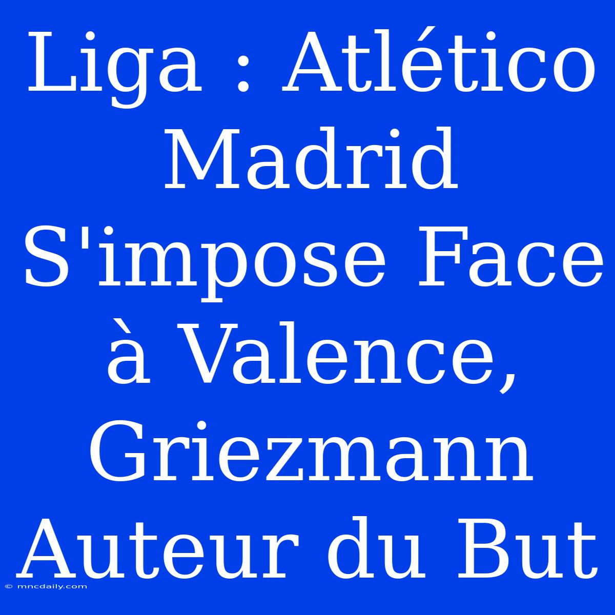 Liga : Atlético Madrid S'impose Face À Valence, Griezmann Auteur Du But