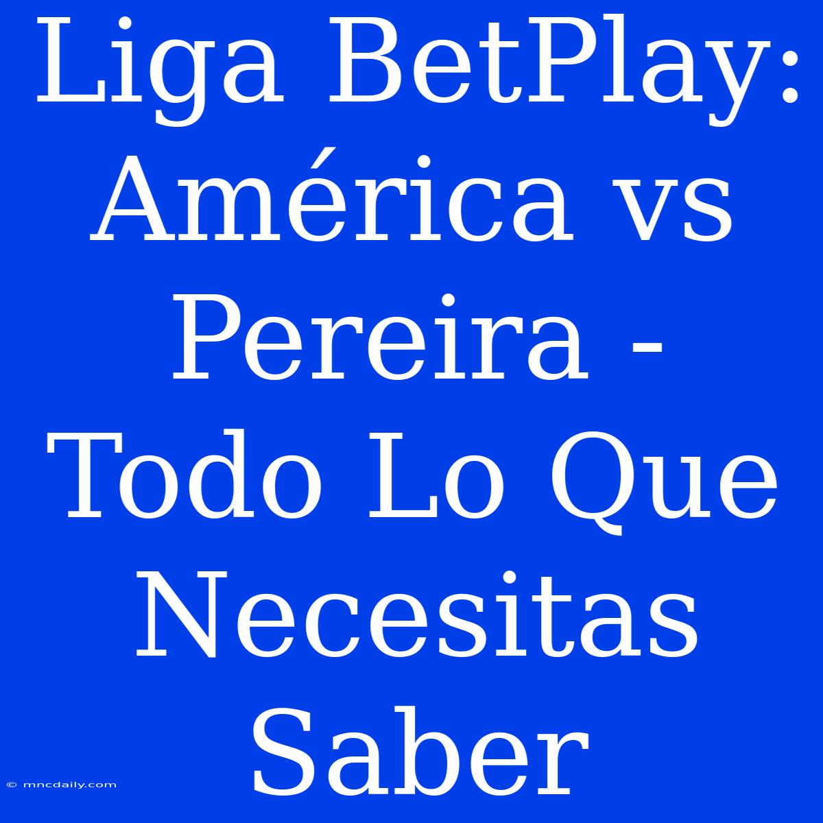 Liga BetPlay: América Vs Pereira - Todo Lo Que Necesitas Saber 