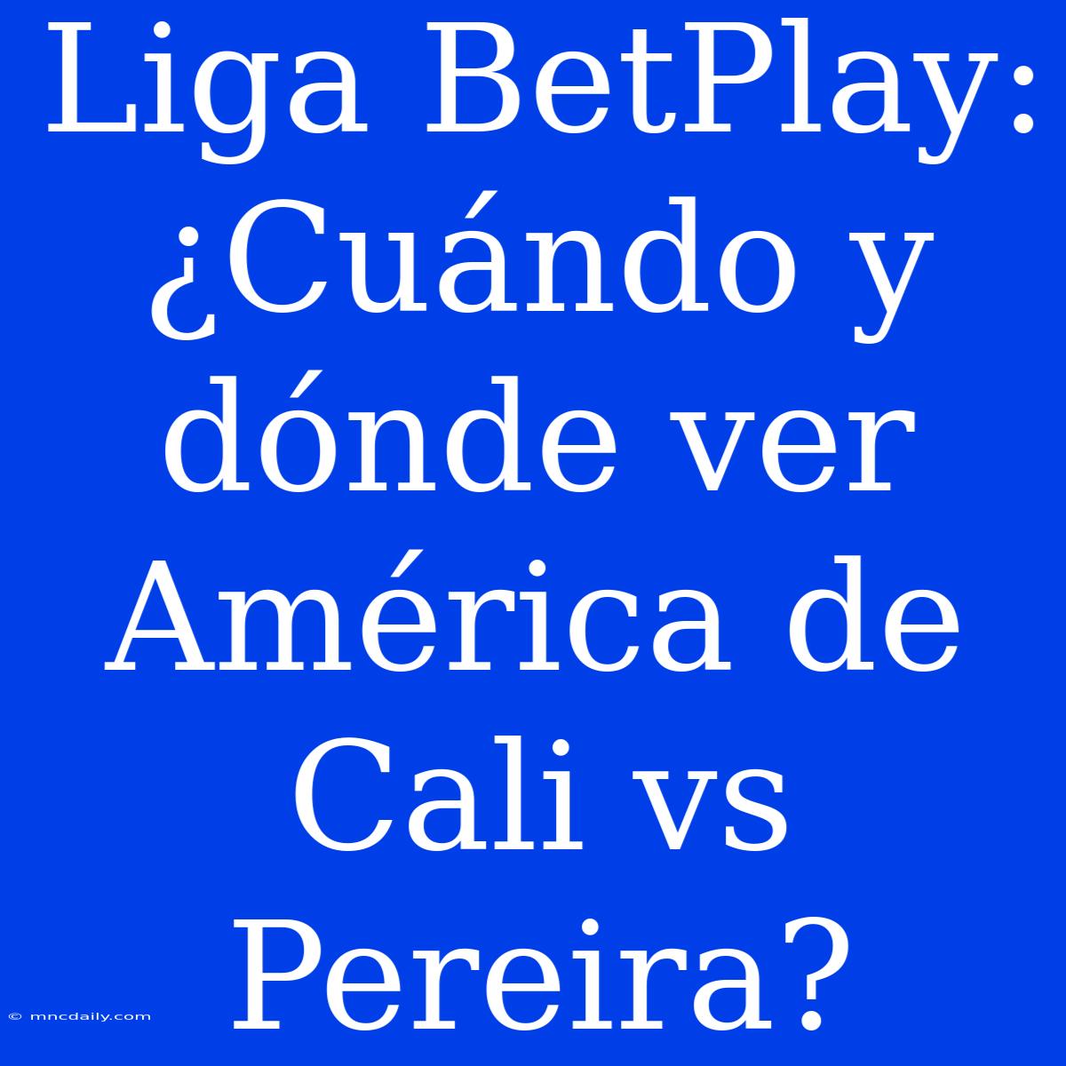 Liga BetPlay: ¿Cuándo Y Dónde Ver América De Cali Vs Pereira?