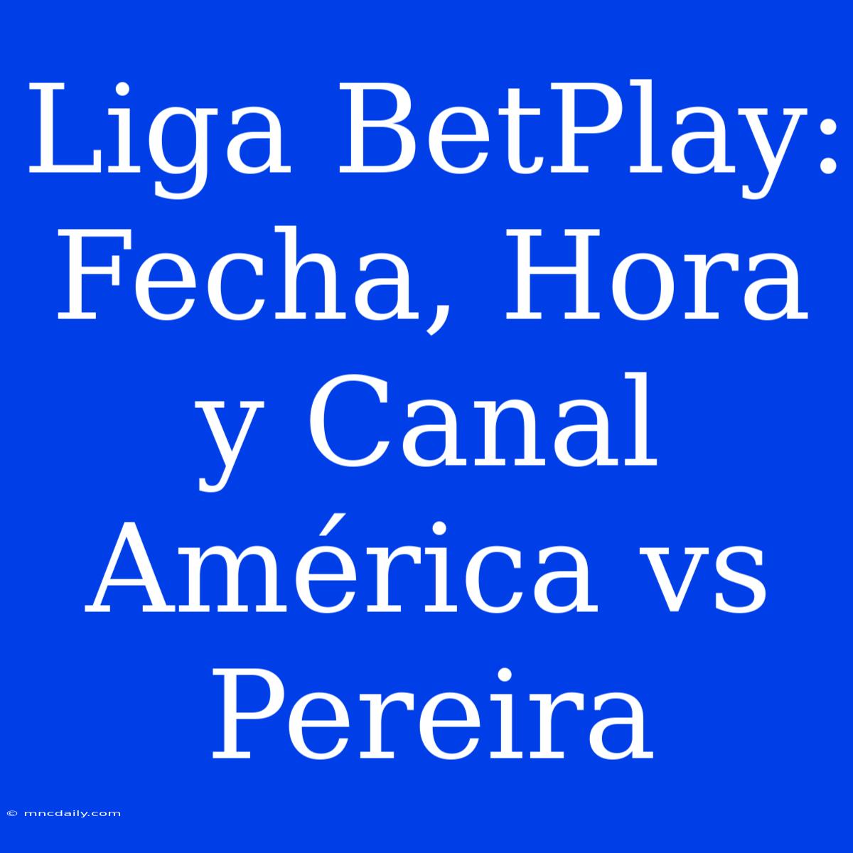 Liga BetPlay: Fecha, Hora Y Canal América Vs Pereira