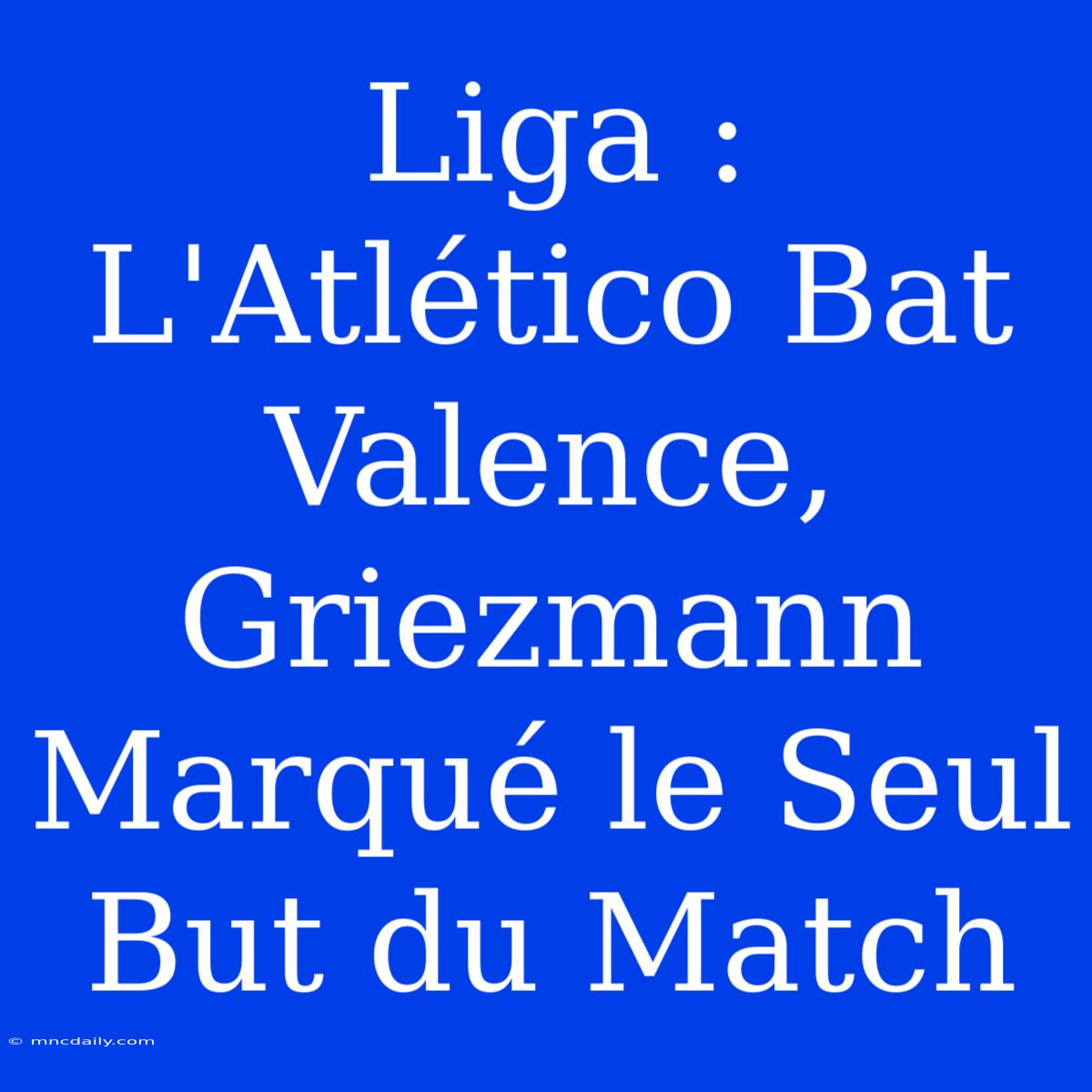 Liga : L'Atlético Bat Valence, Griezmann Marqué Le Seul But Du Match