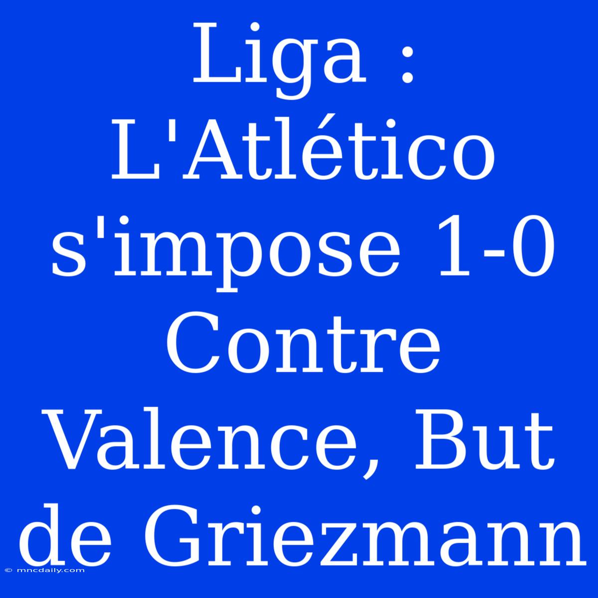 Liga : L'Atlético S'impose 1-0 Contre Valence, But De Griezmann