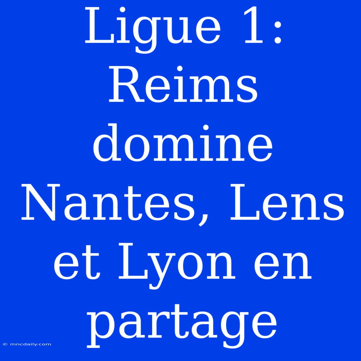 Ligue 1: Reims Domine Nantes, Lens Et Lyon En Partage 