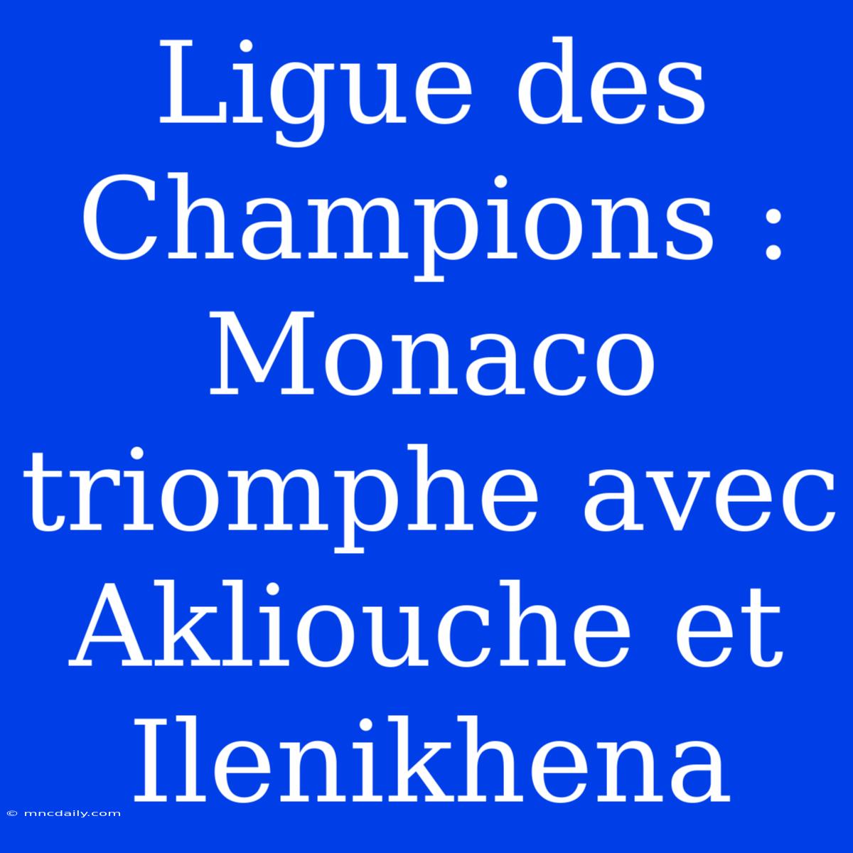 Ligue Des Champions : Monaco Triomphe Avec Akliouche Et Ilenikhena