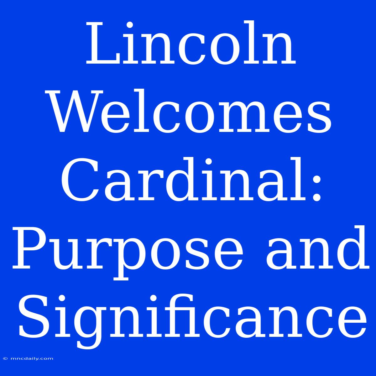 Lincoln Welcomes Cardinal:  Purpose And Significance 