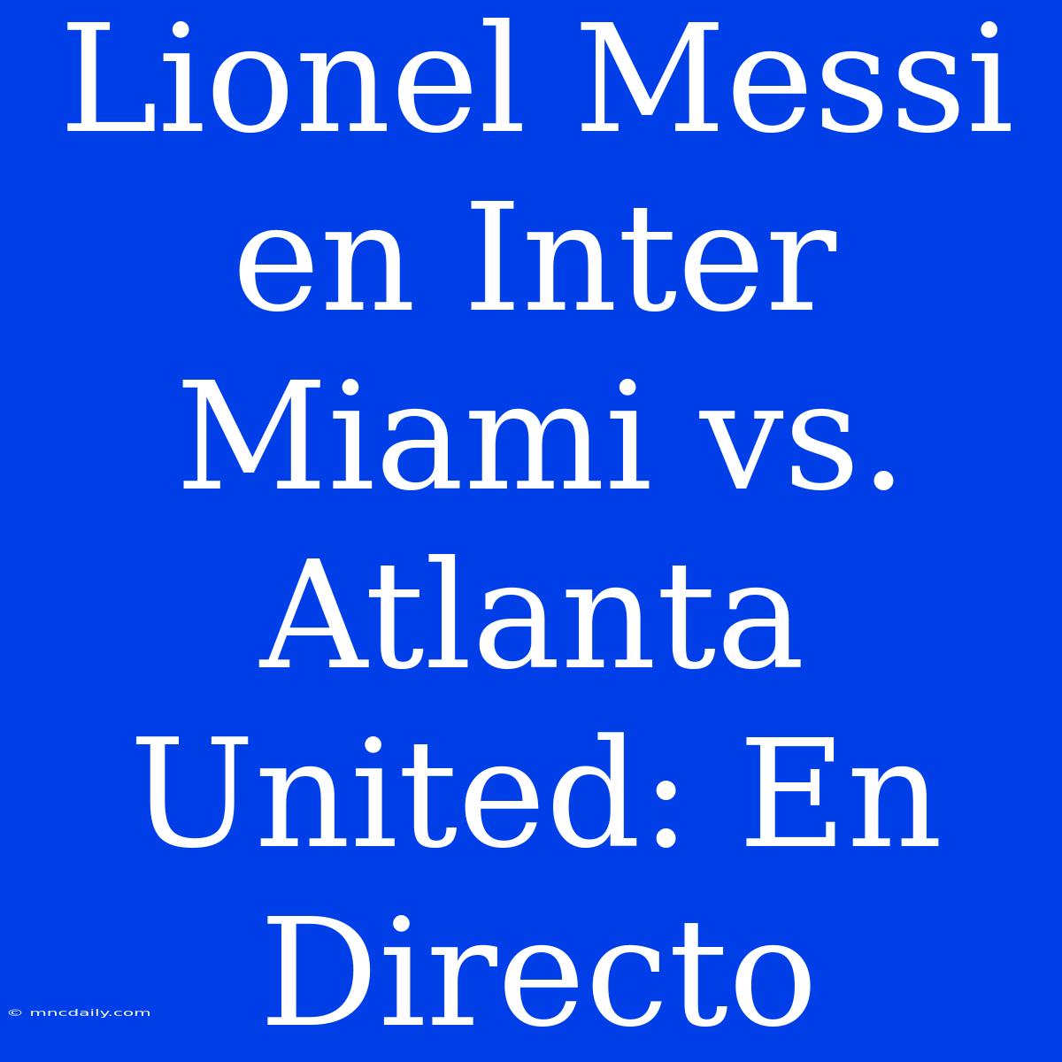 Lionel Messi En Inter Miami Vs. Atlanta United: En Directo