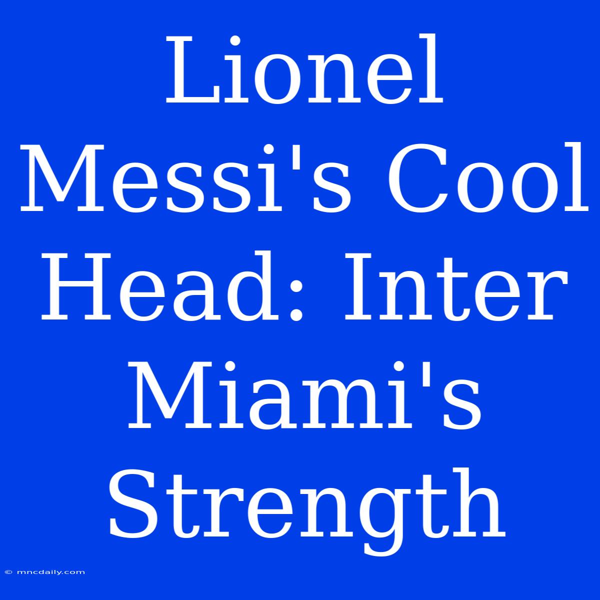 Lionel Messi's Cool Head: Inter Miami's Strength