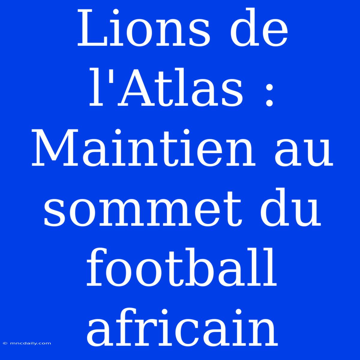 Lions De L'Atlas : Maintien Au Sommet Du Football Africain